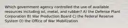 Which government agency controlled the use of available resources including oil, metal, and rubber? A) the Defense Plant Corporation B) War Production Board C) the Federal Reserve System D) the Office of War Mobilization