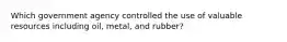 Which government agency controlled the use of valuable resources including oil, metal, and rubber?