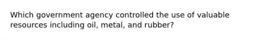 Which government agency controlled the use of valuable resources including oil, metal, and rubber?