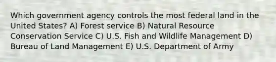 Which government agency controls the most federal land in the United States? A) Forest service B) Natural Resource Conservation Service C) U.S. Fish and Wildlife Management D) Bureau of Land Management E) U.S. Department of Army