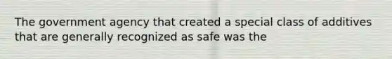 The government agency that created a special class of additives that are generally recognized as safe was the