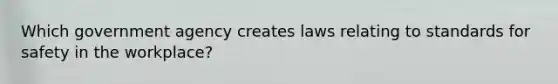 Which government agency creates laws relating to standards for safety in the workplace?