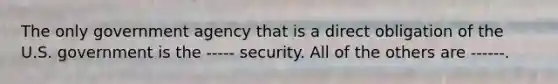 The only government agency that is a direct obligation of the U.S. government is the ----- security. All of the others are ------.