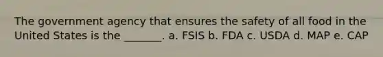 The government agency that ensures the safety of all food in the United States is the _______. a. FSIS b. FDA c. USDA d. MAP e. CAP