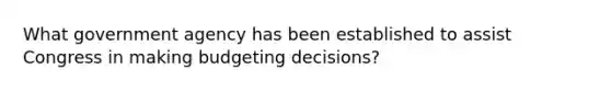 What government agency has been established to assist Congress in making budgeting decisions?