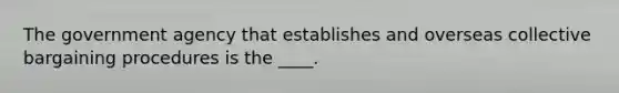 The government agency that establishes and overseas collective bargaining procedures is the ____.