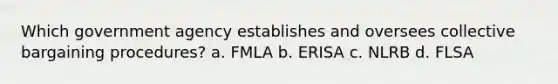 Which government agency establishes and oversees collective bargaining procedures? a. FMLA b. ERISA c. NLRB d. FLSA