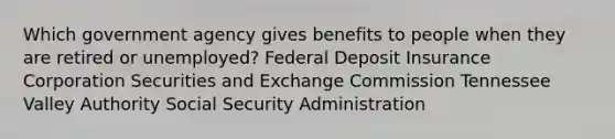 Which government agency gives benefits to people when they are retired or unemployed? Federal Deposit Insurance Corporation Securities and Exchange Commission Tennessee Valley Authority Social Security Administration