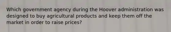 Which government agency during the Hoover administration was designed to buy agricultural products and keep them off the market in order to raise prices?