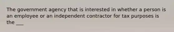 The government agency that is interested in whether a person is an employee or an independent contractor for tax purposes is the ___