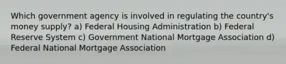 Which government agency is involved in regulating the country's money supply? a) Federal Housing Administration b) Federal Reserve System c) Government National Mortgage Association d) Federal National Mortgage Association