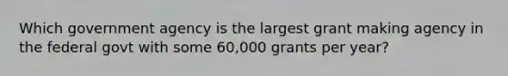 Which government agency is the largest grant making agency in the federal govt with some 60,000 grants per year?