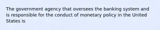 The government agency that oversees the banking system and is responsible for the conduct of <a href='https://www.questionai.com/knowledge/kEE0G7Llsx-monetary-policy' class='anchor-knowledge'>monetary policy</a> in the United States is