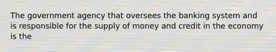 The government agency that oversees the banking system and is responsible for the <a href='https://www.questionai.com/knowledge/kUIOOoB75i-supply-of-money' class='anchor-knowledge'>supply of money</a> and credit in the economy is the