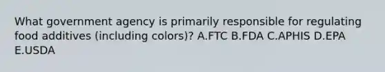 What government agency is primarily responsible for regulating food additives (including colors)? A.FTC B.FDA C.APHIS D.EPA E.USDA