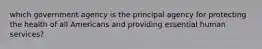 which government agency is the principal agency for protecting the health of all Americans and providing essential human services?