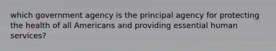 which government agency is the principal agency for protecting the health of all Americans and providing essential human services?