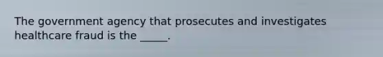 The government agency that prosecutes and investigates healthcare fraud is the _____.