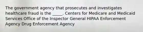 The government agency that prosecutes and investigates healthcare fraud is the _____. Centers for Medicare and Medicaid Services Office of the Inspector General HIPAA Enforcement Agency Drug Enforcement Agency