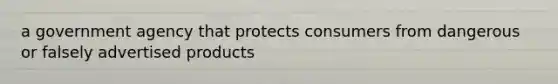 a government agency that protects consumers from dangerous or falsely advertised products