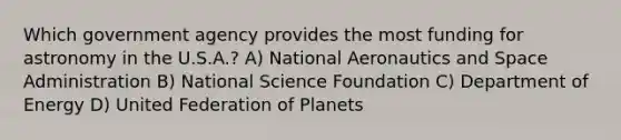 Which government agency provides the most funding for astronomy in the U.S.A.? A) National Aeronautics and Space Administration B) National Science Foundation C) Department of Energy D) United Federation of Planets