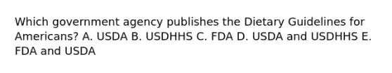 Which government agency publishes the Dietary Guidelines for Americans? A. USDA B. USDHHS C. FDA D. USDA and USDHHS E. FDA and USDA