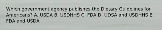 Which government agency publishes the Dietary Guidelines for Americans? A. USDA B. USDHHS C. FDA D. UDSA and USDHHS E. FDA and USDA