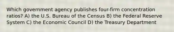 Which government agency publishes four-firm concentration ratios? A) the U.S. Bureau of the Census B) the Federal Reserve System C) the Economic Council D) the Treasury Department