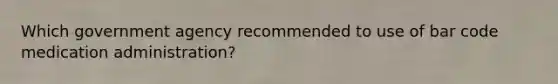 Which government agency recommended to use of bar code medication administration?