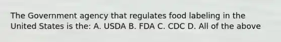 The Government agency that regulates food labeling in the United States is the: A. USDA B. FDA C. CDC D. All of the above