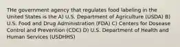 THe government agency that regulates food labeling in the United States is the A) U.S. Department of Agriculture (USDA) B) U.S. Food and Drug Administration (FDA) C) Centers for Dosease Control and Prevention (CDC) D) U.S. Department of Health and Human Services (USDHHS)