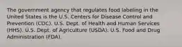 The government agency that regulates food labeling in the United States is the U.S. Centers for Disease Control and Prevention (CDC). U.S. Dept. of Health and Human Services (HHS). U.S. Dept. of Agriculture (USDA). U.S. Food and Drug Administration (FDA).