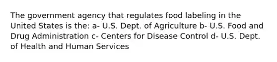 The government agency that regulates food labeling in the United States is the: a- U.S. Dept. of Agriculture b- U.S. Food and Drug Administration c- Centers for Disease Control d- U.S. Dept. of Health and Human Services