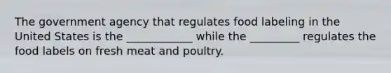 The government agency that regulates food labeling in the United States is the ____________ while the _________ regulates the food labels on fresh meat and poultry.