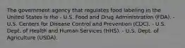 The government agency that regulates food labeling in the United States is the - U.S. Food and Drug Administration (FDA). - U.S. Centers for Disease Control and Prevention (CDC). - U.S. Dept. of Health and Human Services (HHS). - U.S. Dept. of Agriculture (USDA).