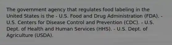 The government agency that regulates food labeling in the United States is the - U.S. Food and Drug Administration (FDA). - U.S. Centers for Disease Control and Prevention (CDC). - U.S. Dept. of Health and Human Services (HHS). - U.S. Dept. of Agriculture (USDA).