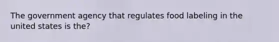 The government agency that regulates food labeling in the united states is the?