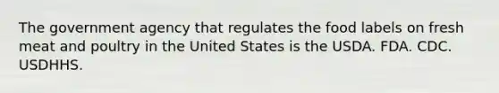 The government agency that regulates the food labels on fresh meat and poultry in the United States is the USDA. FDA. CDC. USDHHS.