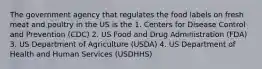 The government agency that regulates the food labels on fresh meat and poultry in the US is the 1. Centers for Disease Control and Prevention (CDC) 2. US Food and Drug Administration (FDA) 3. US Department of Agriculture (USDA) 4. US Department of Health and Human Services (USDHHS)