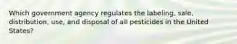 Which government agency regulates the labeling, sale, distribution, use, and disposal of all pesticides in the United States?