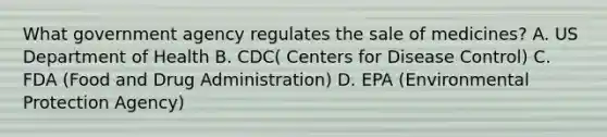 What government agency regulates the sale of medicines? A. US Department of Health B. CDC( Centers for Disease Control) C. FDA (Food and Drug Administration) D. EPA (Environmental Protection Agency)