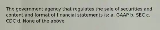 The government agency that regulates the sale of securities and content and format of financial statements is: a. GAAP b. SEC c. CDC d. None of the above