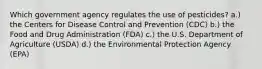 Which government agency regulates the use of pesticides? a.) the Centers for Disease Control and Prevention (CDC) b.) the Food and Drug Administration (FDA) c.) the U.S. Department of Agriculture (USDA) d.) the Environmental Protection Agency (EPA)