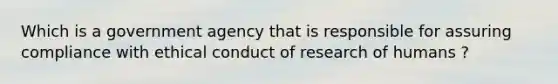 Which is a government agency that is responsible for assuring compliance with ethical conduct of research of humans ?