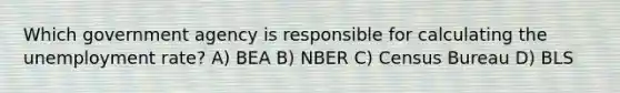 Which government agency is responsible for calculating the unemployment rate? A) BEA B) NBER C) Census Bureau D) BLS