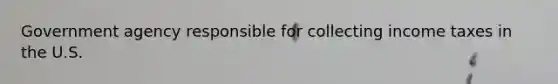 Government agency responsible for collecting income taxes in the U.S.