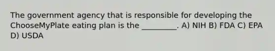 The government agency that is responsible for developing the ChooseMyPlate eating plan is the _________. A) NIH B) FDA C) EPA D) USDA