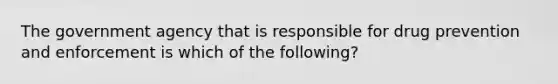 The government agency that is responsible for drug prevention and enforcement is which of the following?