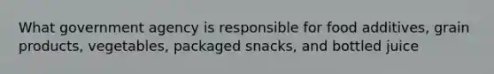 What government agency is responsible for food additives, grain products, vegetables, packaged snacks, and bottled juice