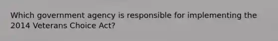 Which government agency is responsible for implementing the 2014 Veterans Choice Act?